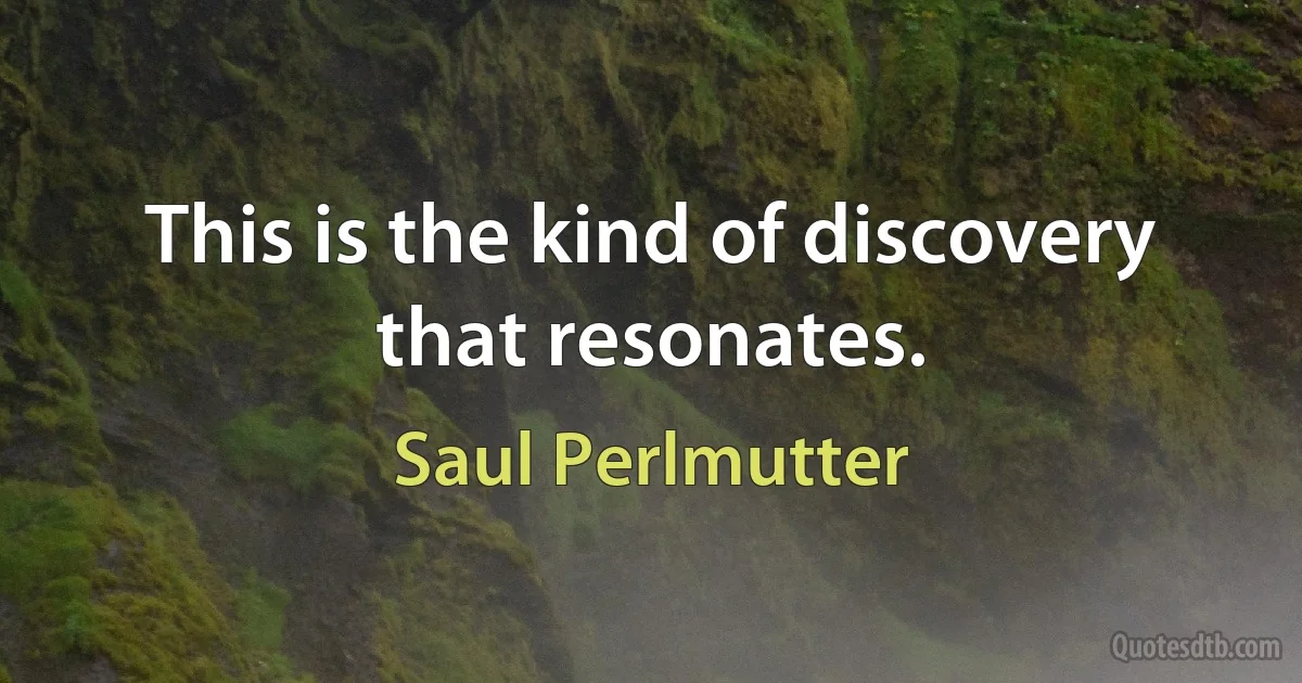 This is the kind of discovery that resonates. (Saul Perlmutter)