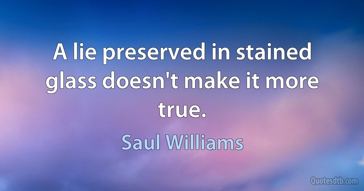 A lie preserved in stained glass doesn't make it more true. (Saul Williams)