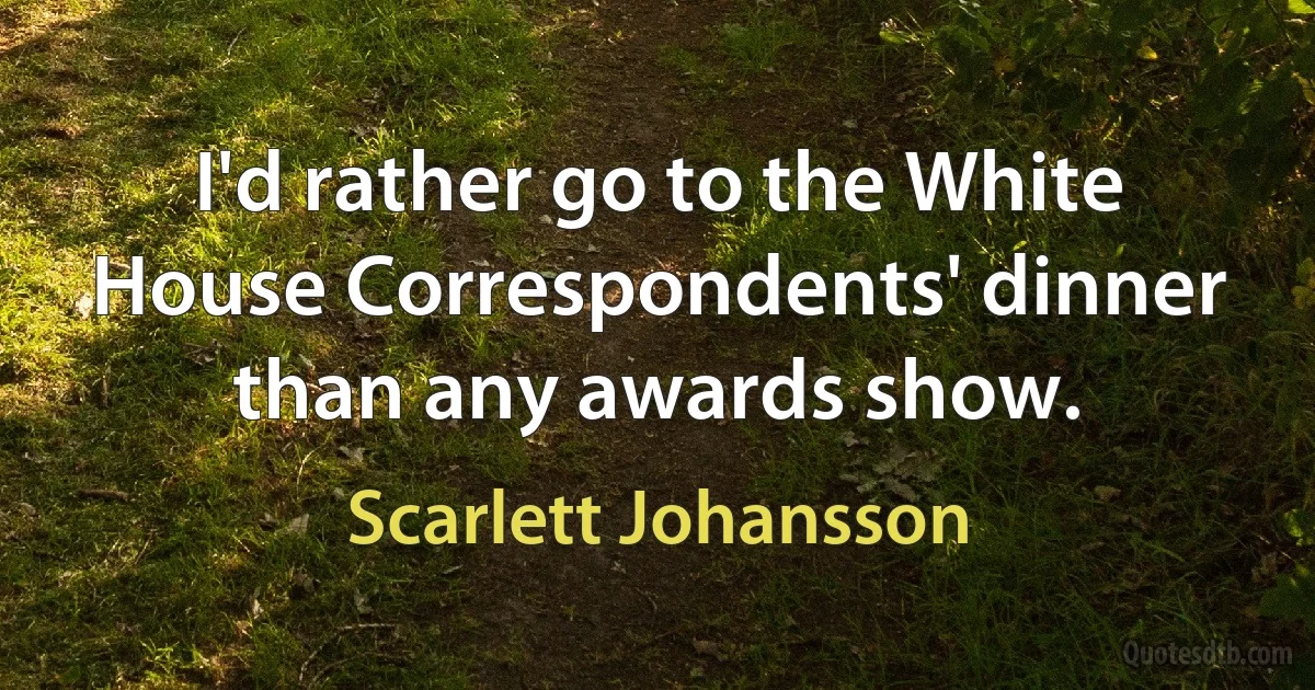 I'd rather go to the White House Correspondents' dinner than any awards show. (Scarlett Johansson)