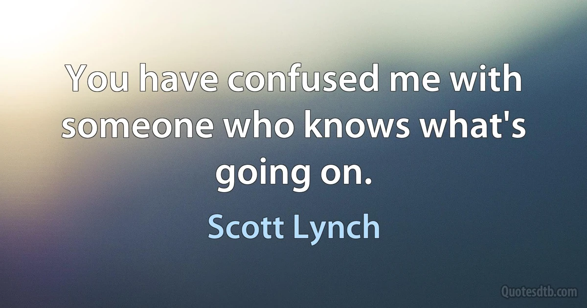 You have confused me with someone who knows what's going on. (Scott Lynch)