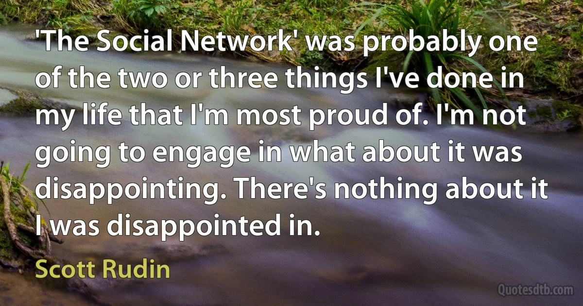 'The Social Network' was probably one of the two or three things I've done in my life that I'm most proud of. I'm not going to engage in what about it was disappointing. There's nothing about it I was disappointed in. (Scott Rudin)