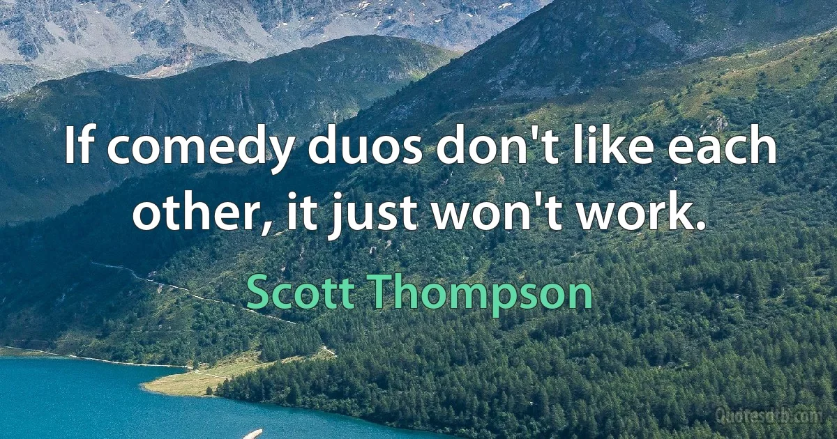 If comedy duos don't like each other, it just won't work. (Scott Thompson)