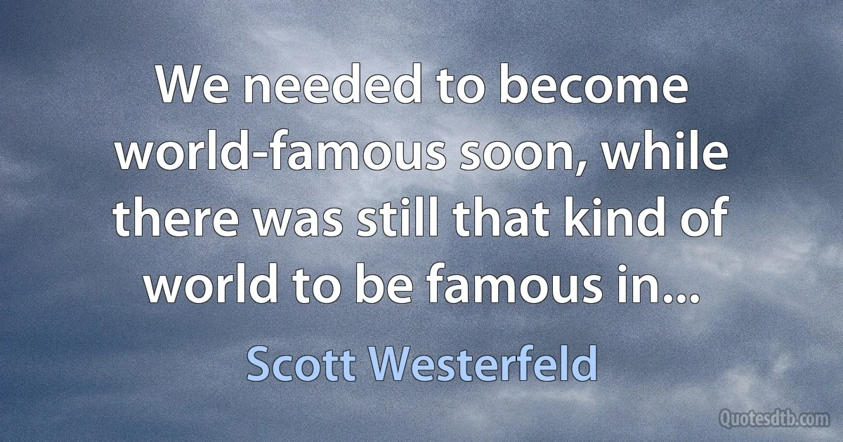 We needed to become world-famous soon, while there was still that kind of world to be famous in... (Scott Westerfeld)