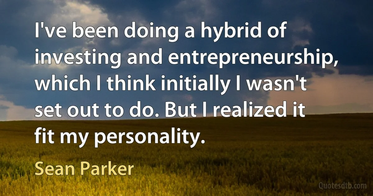 I've been doing a hybrid of investing and entrepreneurship, which I think initially I wasn't set out to do. But I realized it fit my personality. (Sean Parker)