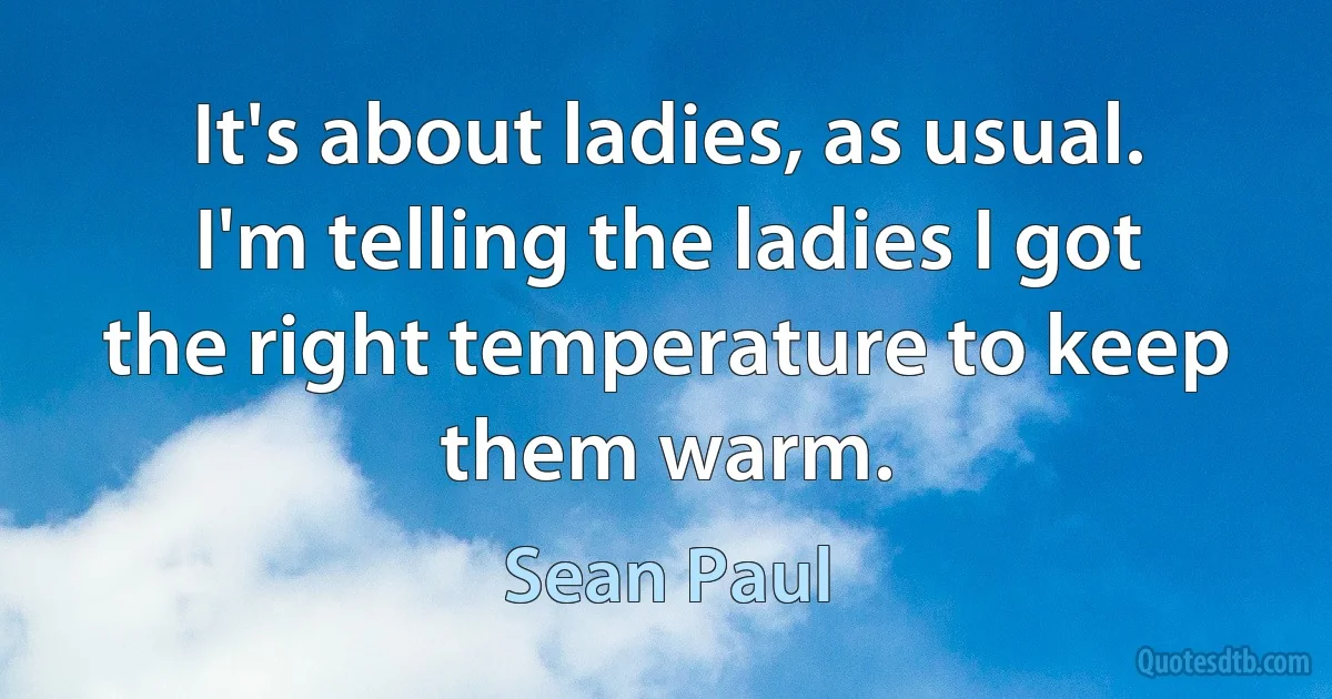 It's about ladies, as usual. I'm telling the ladies I got the right temperature to keep them warm. (Sean Paul)