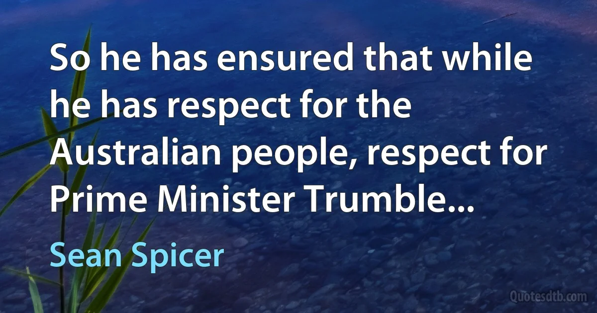 So he has ensured that while he has respect for the Australian people, respect for Prime Minister Trumble... (Sean Spicer)