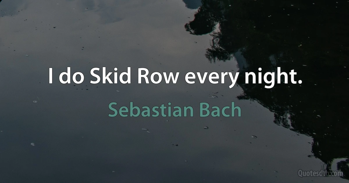 I do Skid Row every night. (Sebastian Bach)