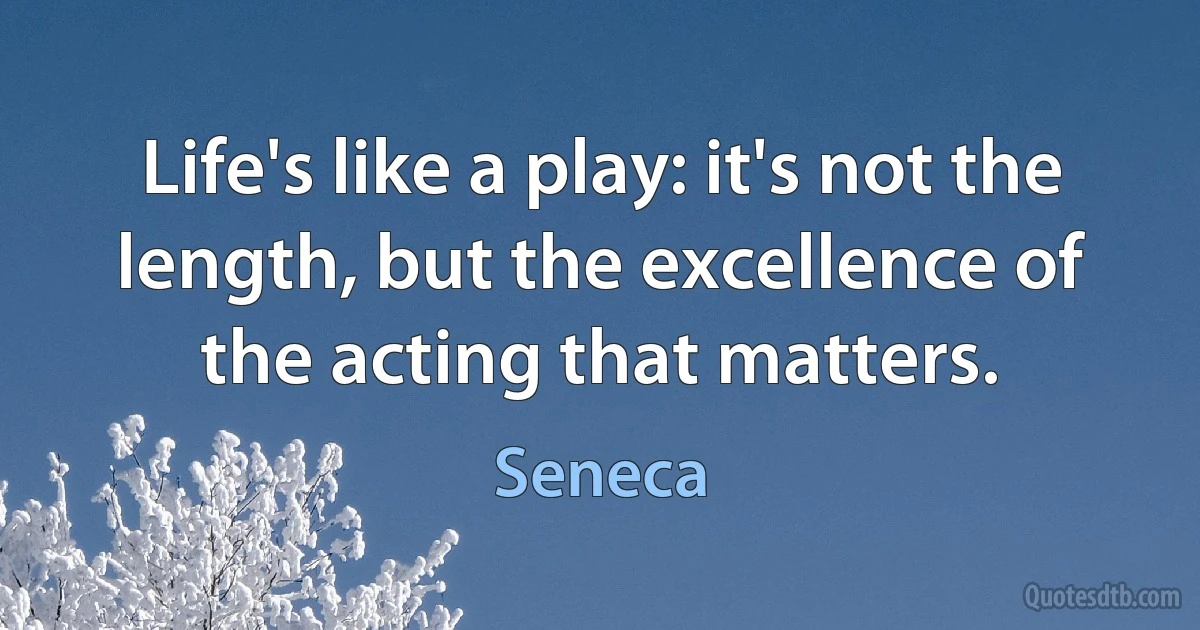 Life's like a play: it's not the length, but the excellence of the acting that matters. (Seneca)