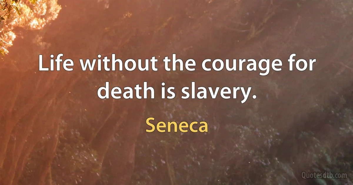 Life without the courage for death is slavery. (Seneca)