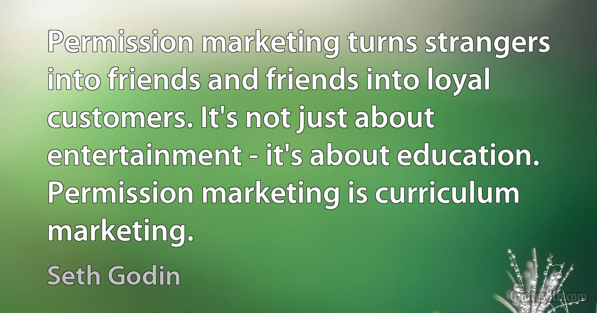 Permission marketing turns strangers into friends and friends into loyal customers. It's not just about entertainment - it's about education. Permission marketing is curriculum marketing. (Seth Godin)