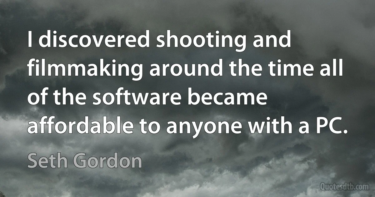 I discovered shooting and filmmaking around the time all of the software became affordable to anyone with a PC. (Seth Gordon)