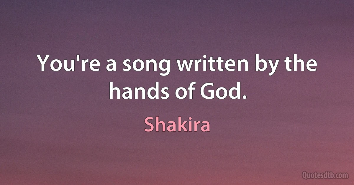 You're a song written by the hands of God. (Shakira)