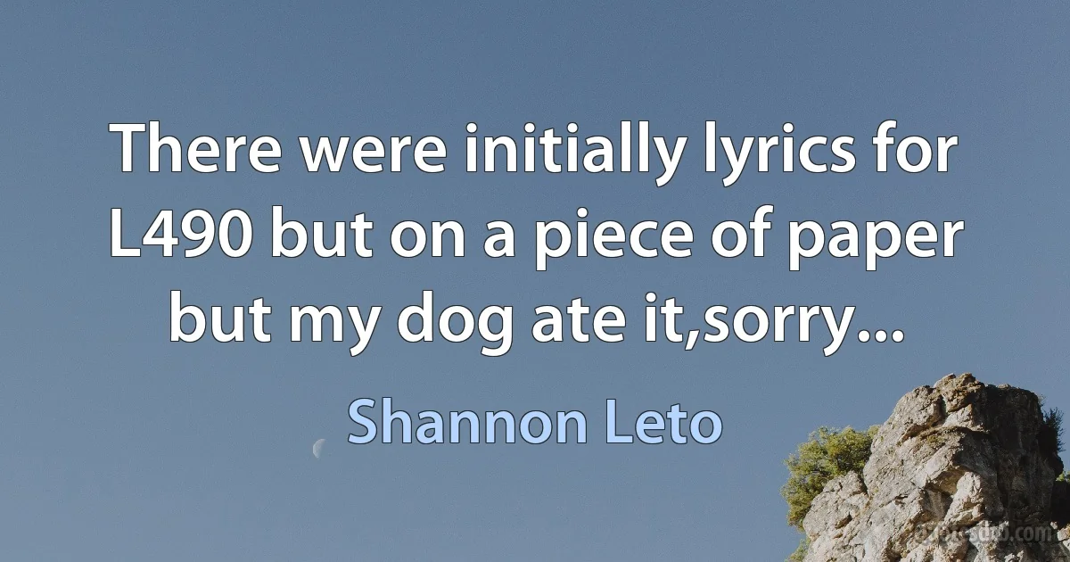 There were initially lyrics for L490 but on a piece of paper but my dog ate it,sorry... (Shannon Leto)