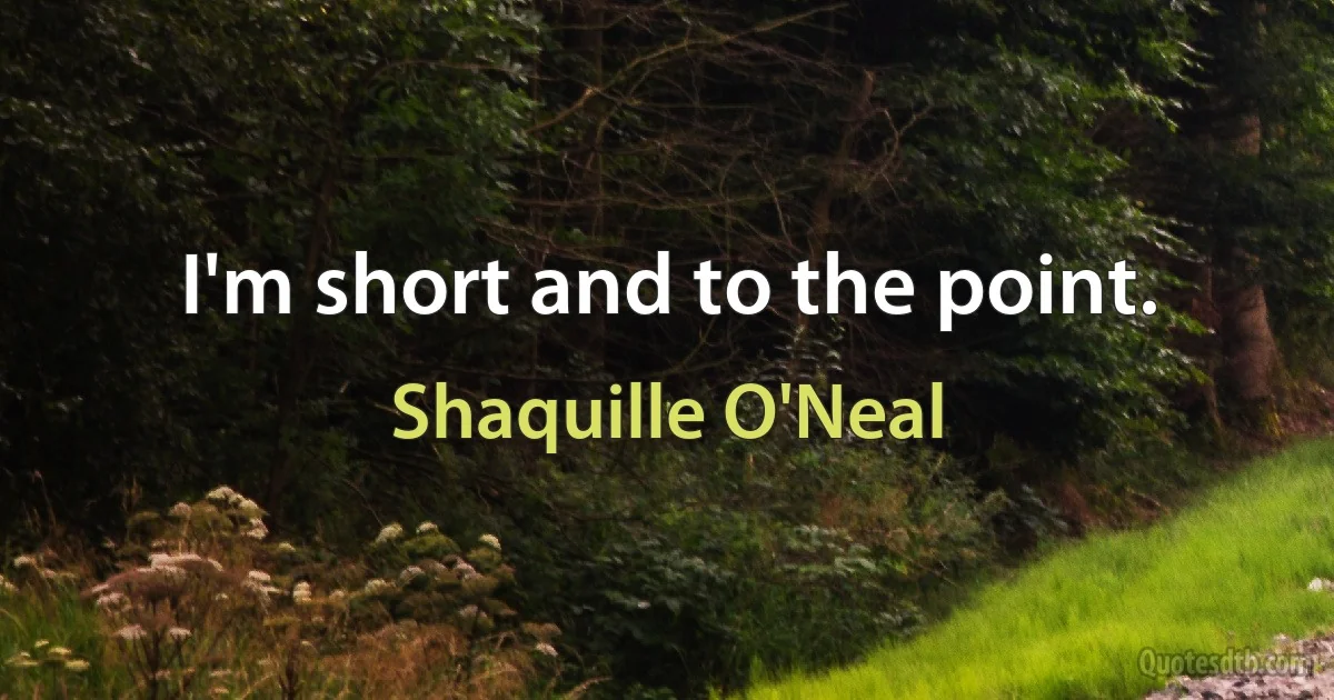 I'm short and to the point. (Shaquille O'Neal)