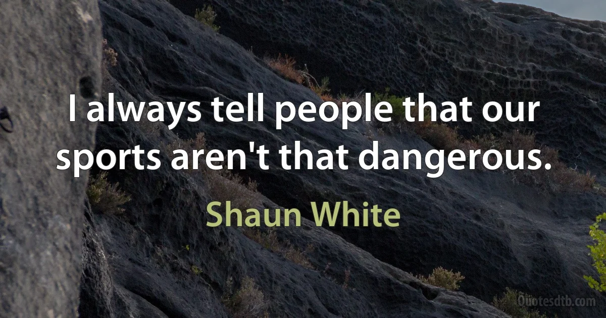 I always tell people that our sports aren't that dangerous. (Shaun White)