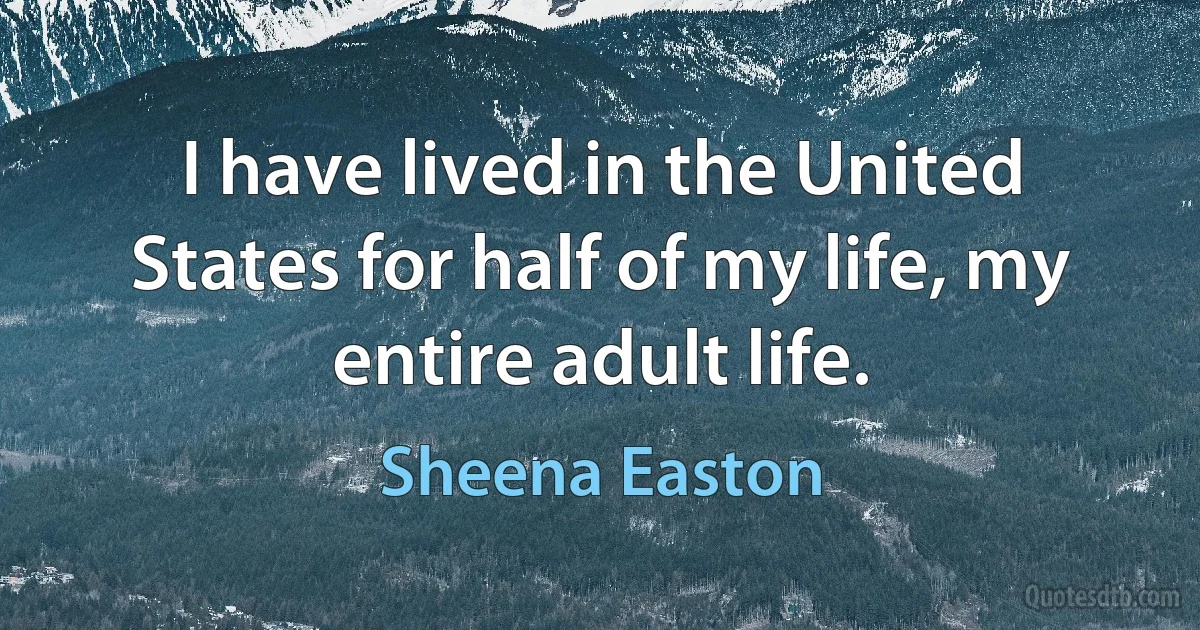 I have lived in the United States for half of my life, my entire adult life. (Sheena Easton)