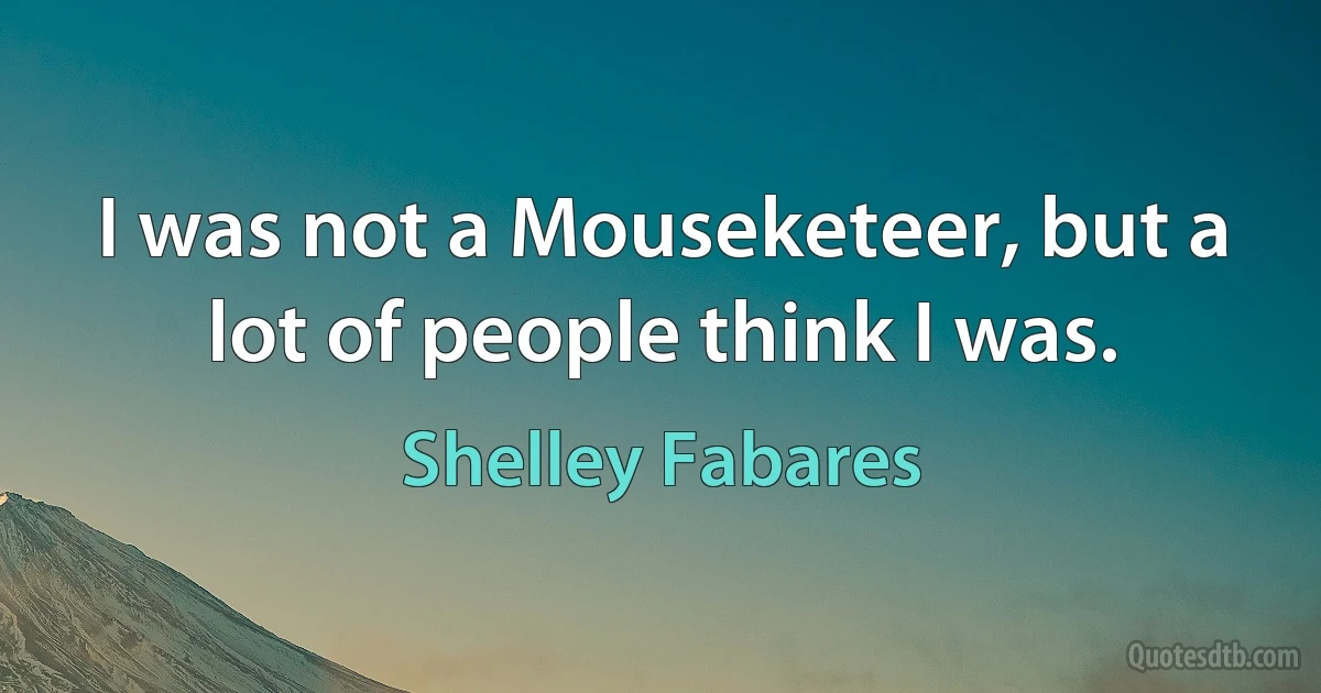 I was not a Mouseketeer, but a lot of people think I was. (Shelley Fabares)