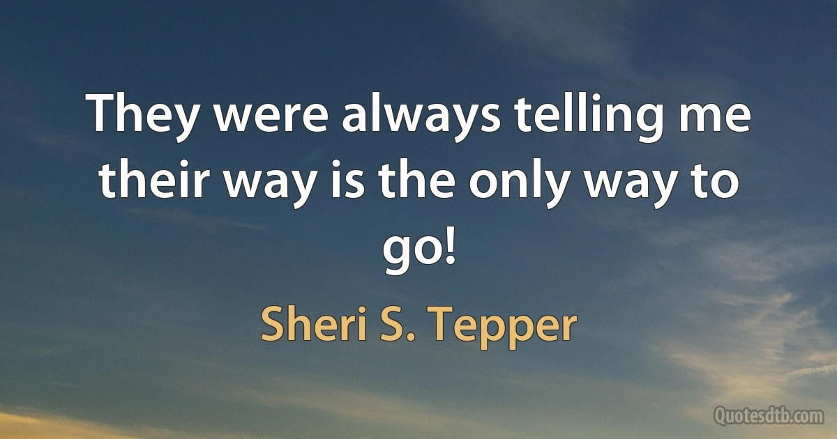 They were always telling me their way is the only way to go! (Sheri S. Tepper)