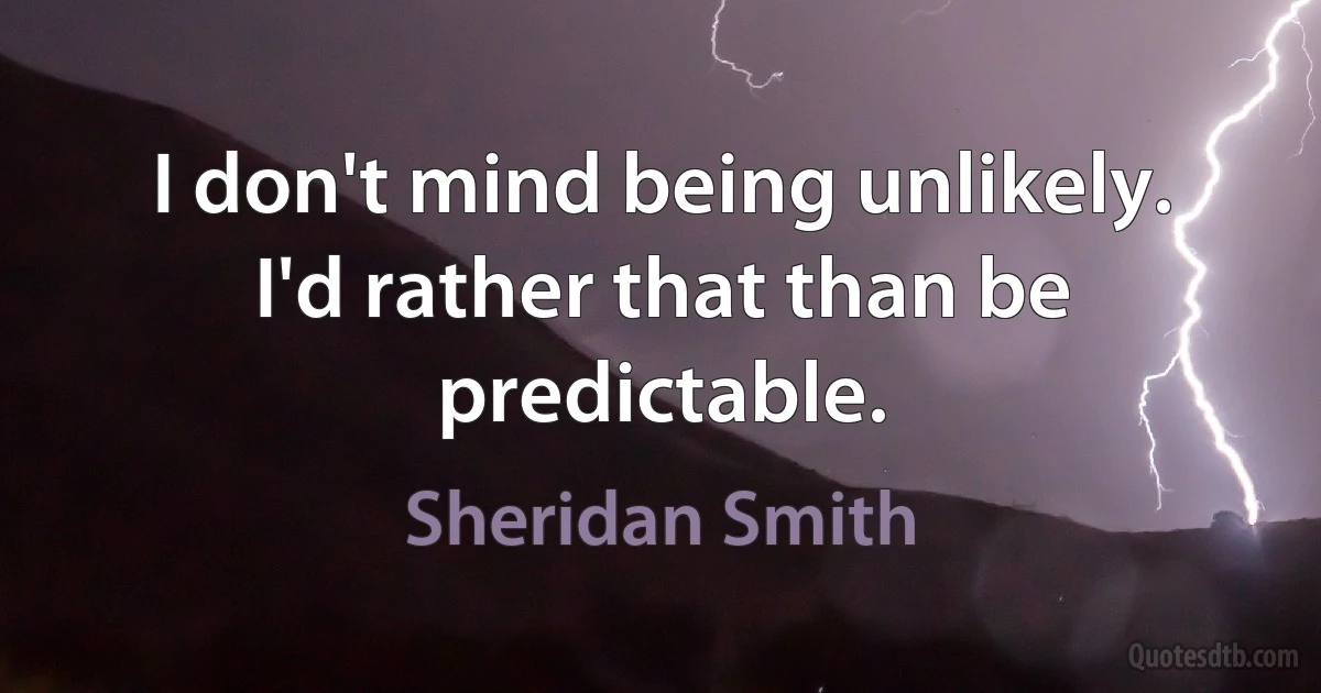 I don't mind being unlikely. I'd rather that than be predictable. (Sheridan Smith)