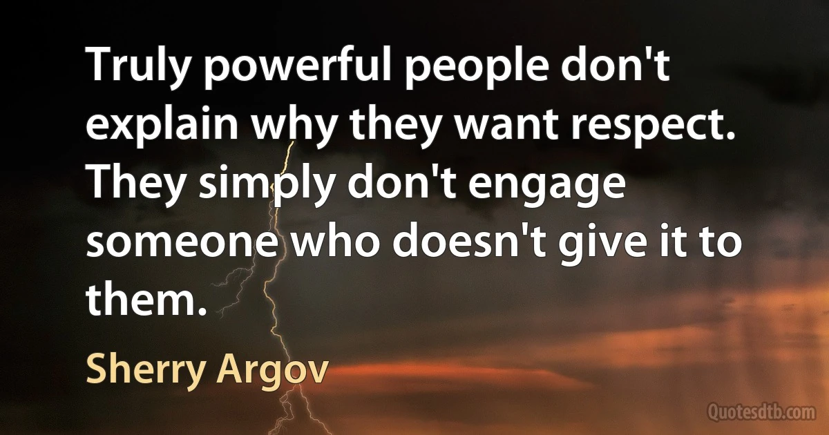 Truly powerful people don't explain why they want respect. They simply don't engage someone who doesn't give it to them. (Sherry Argov)