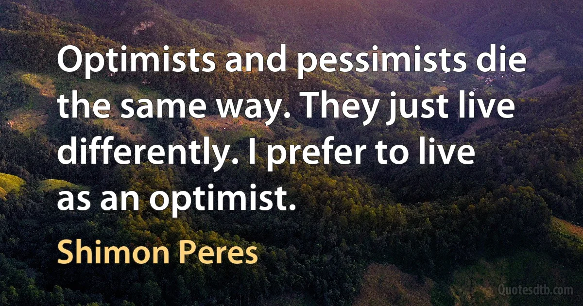 Optimists and pessimists die the same way. They just live differently. I prefer to live as an optimist. (Shimon Peres)