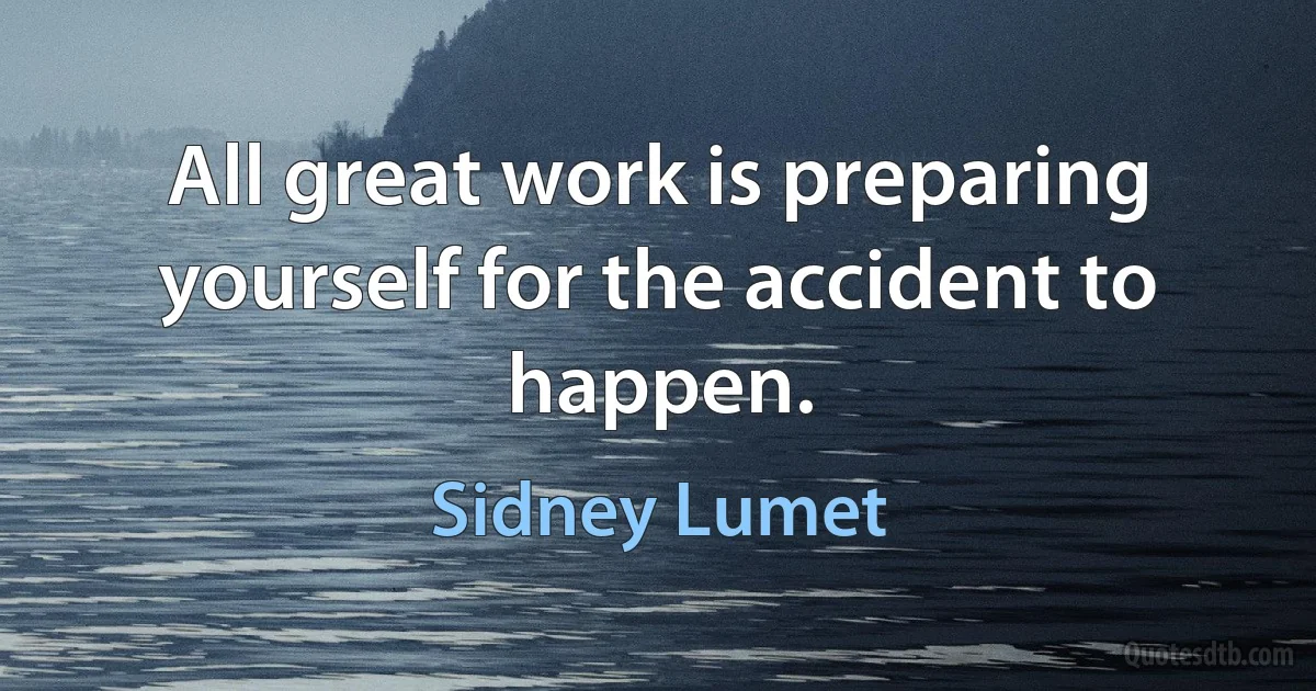 All great work is preparing yourself for the accident to happen. (Sidney Lumet)