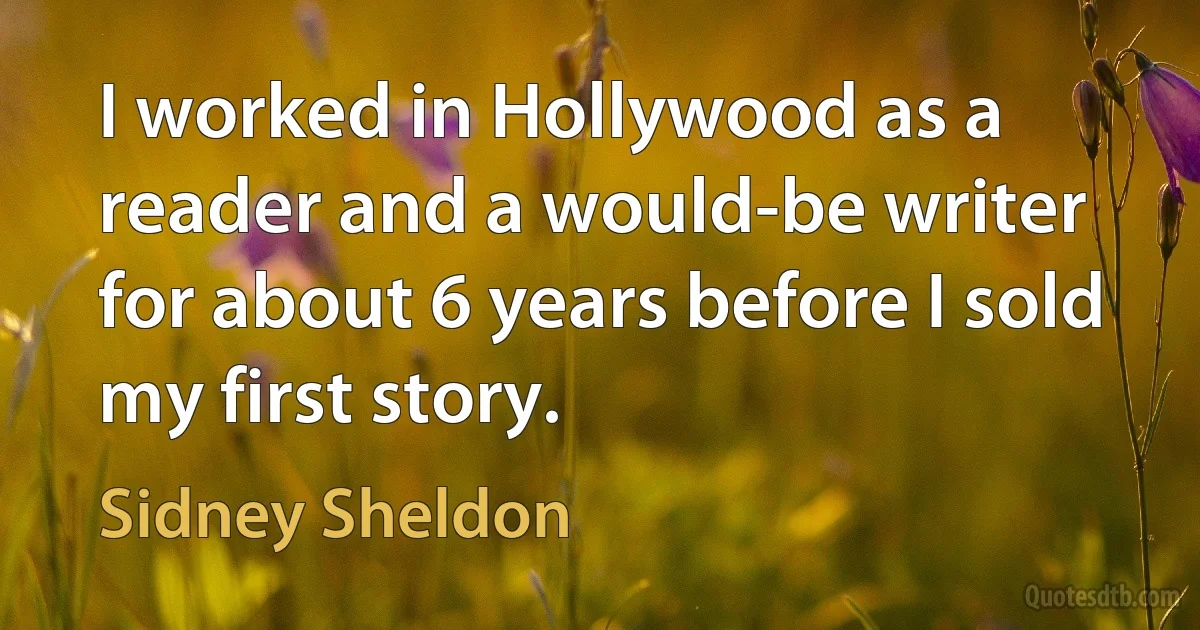 I worked in Hollywood as a reader and a would-be writer for about 6 years before I sold my first story. (Sidney Sheldon)