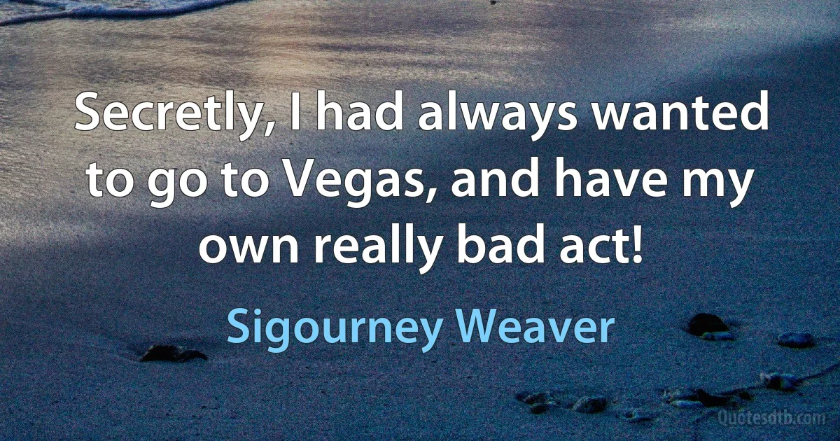 Secretly, I had always wanted to go to Vegas, and have my own really bad act! (Sigourney Weaver)