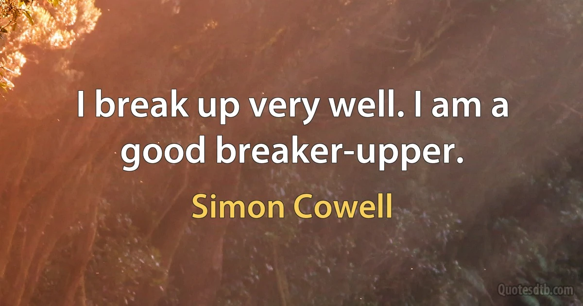 I break up very well. I am a good breaker-upper. (Simon Cowell)