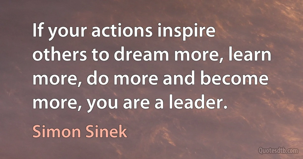 If your actions inspire others to dream more, learn more, do more and become more, you are a leader. (Simon Sinek)