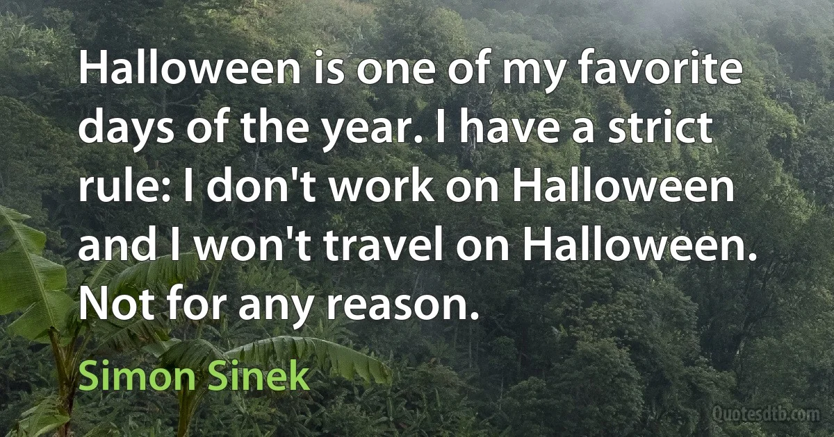 Halloween is one of my favorite days of the year. I have a strict rule: I don't work on Halloween and I won't travel on Halloween. Not for any reason. (Simon Sinek)