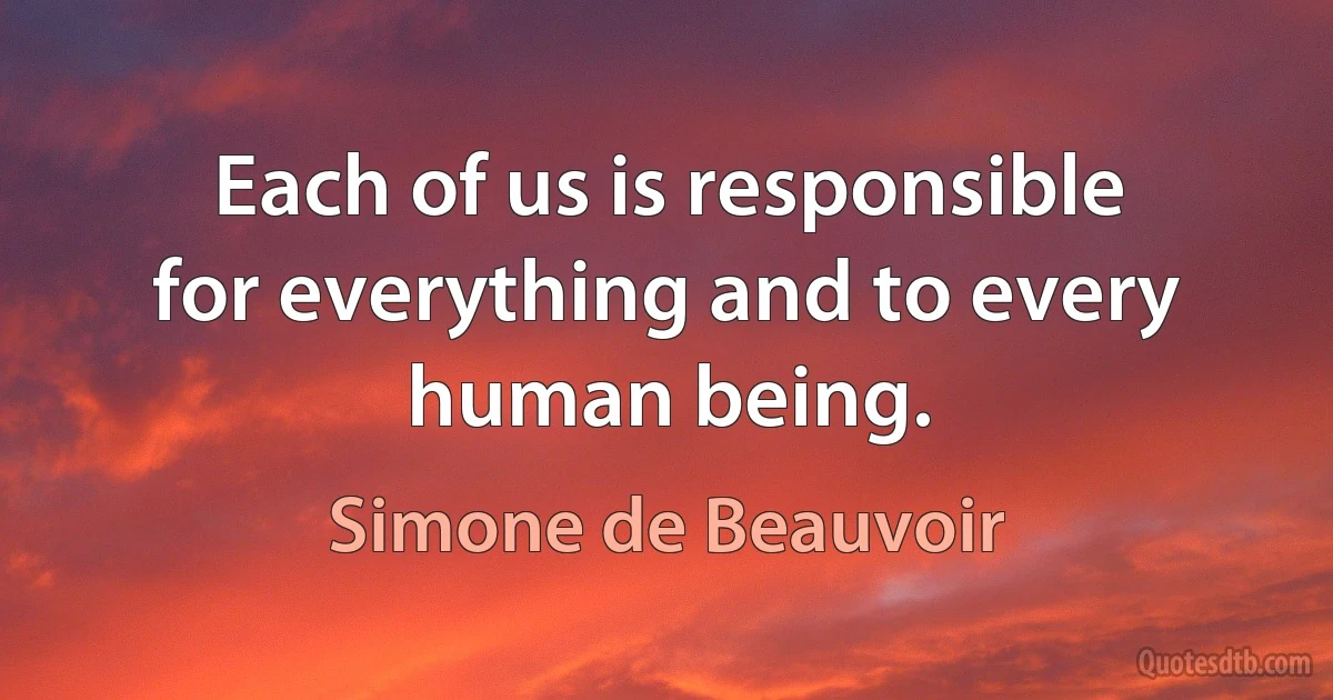 Each of us is responsible for everything and to every human being. (Simone de Beauvoir)