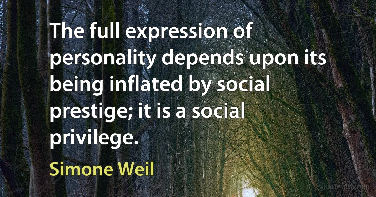 The full expression of personality depends upon its being inflated by social prestige; it is a social privilege. (Simone Weil)