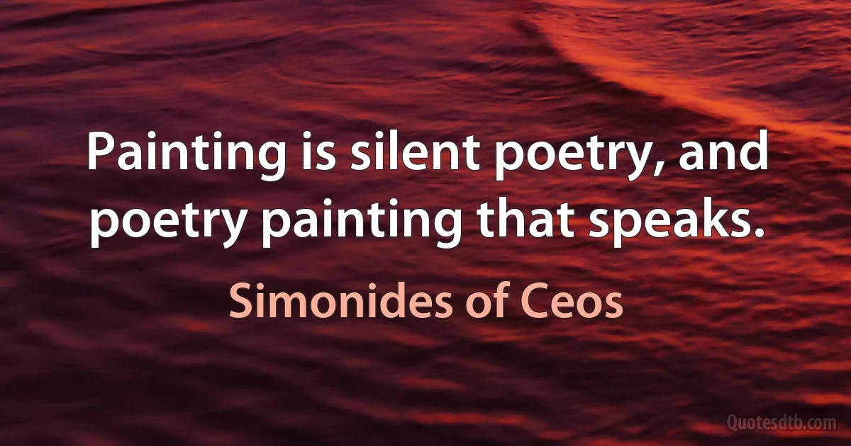 Painting is silent poetry, and poetry painting that speaks. (Simonides of Ceos)