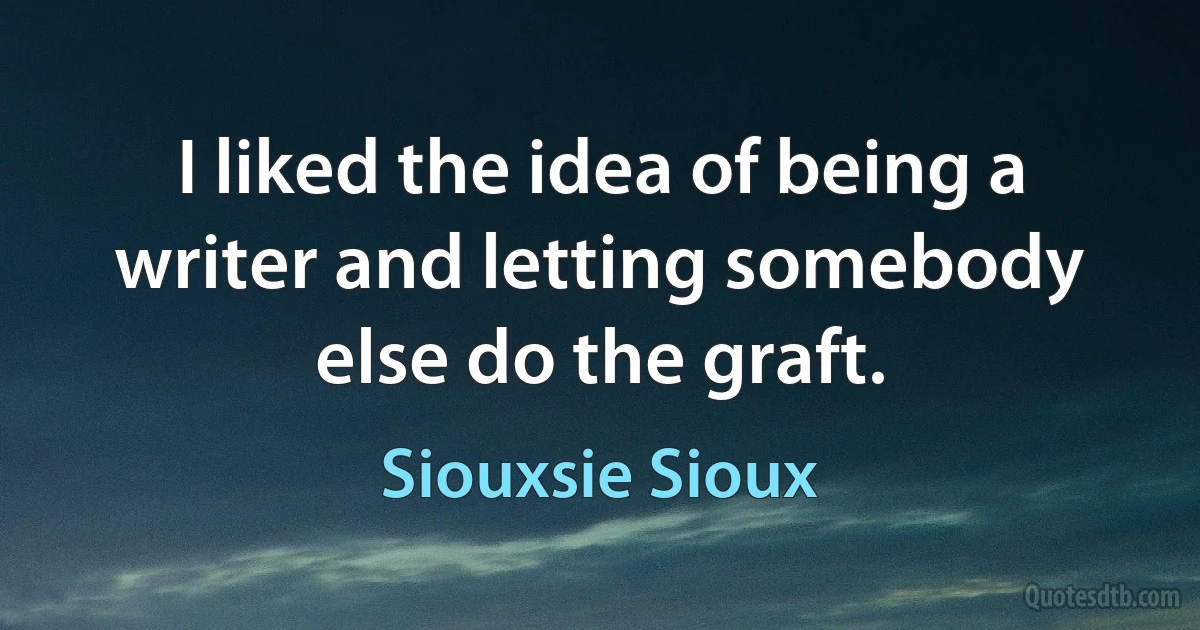 I liked the idea of being a writer and letting somebody else do the graft. (Siouxsie Sioux)