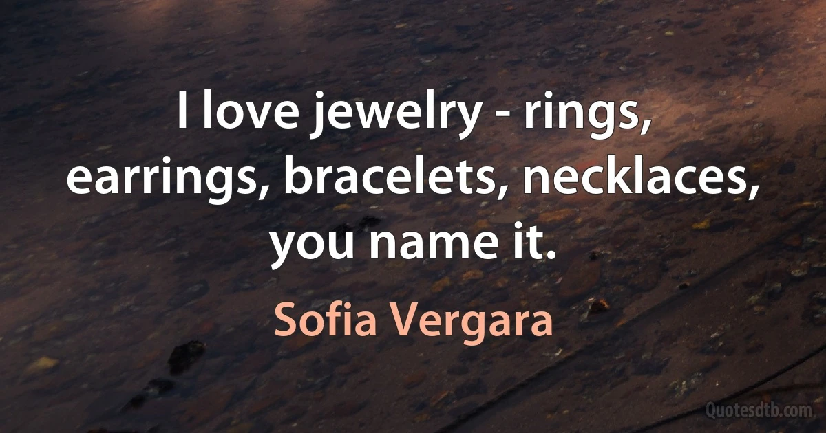 I love jewelry - rings, earrings, bracelets, necklaces, you name it. (Sofia Vergara)