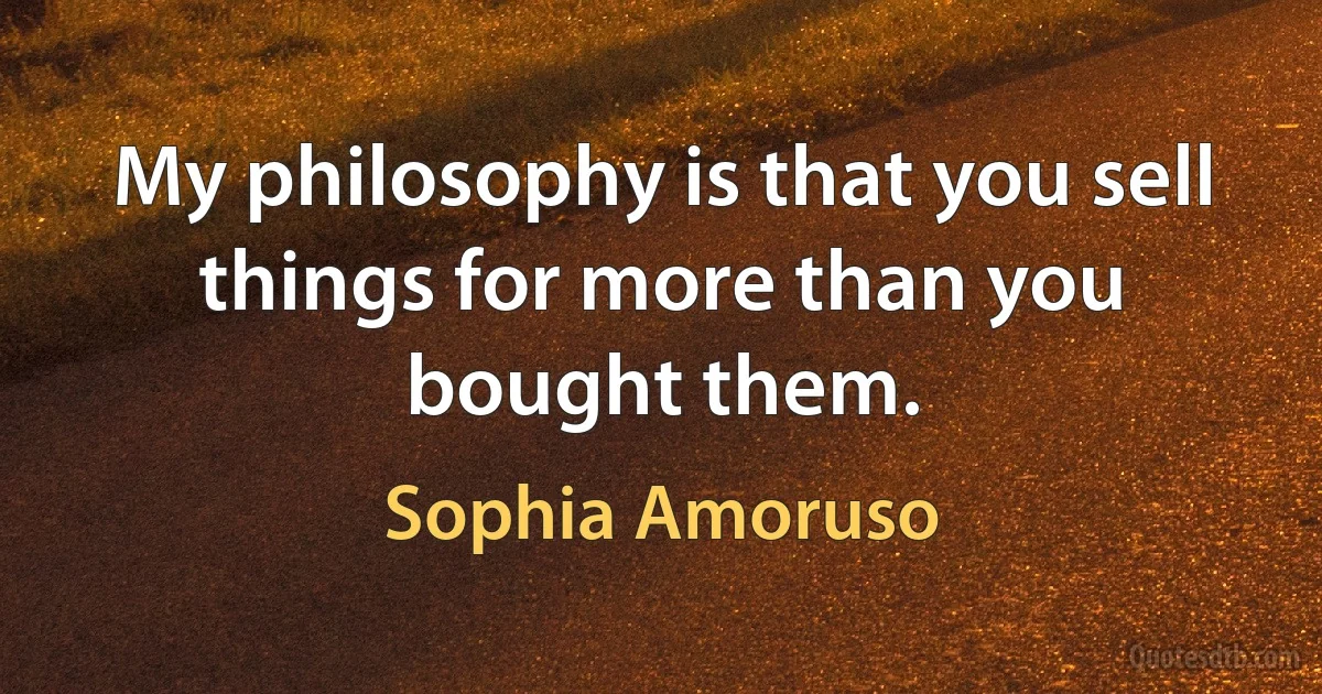 My philosophy is that you sell things for more than you bought them. (Sophia Amoruso)