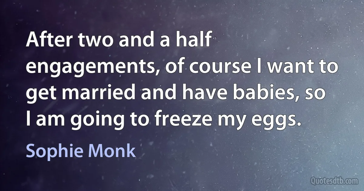 After two and a half engagements, of course I want to get married and have babies, so I am going to freeze my eggs. (Sophie Monk)