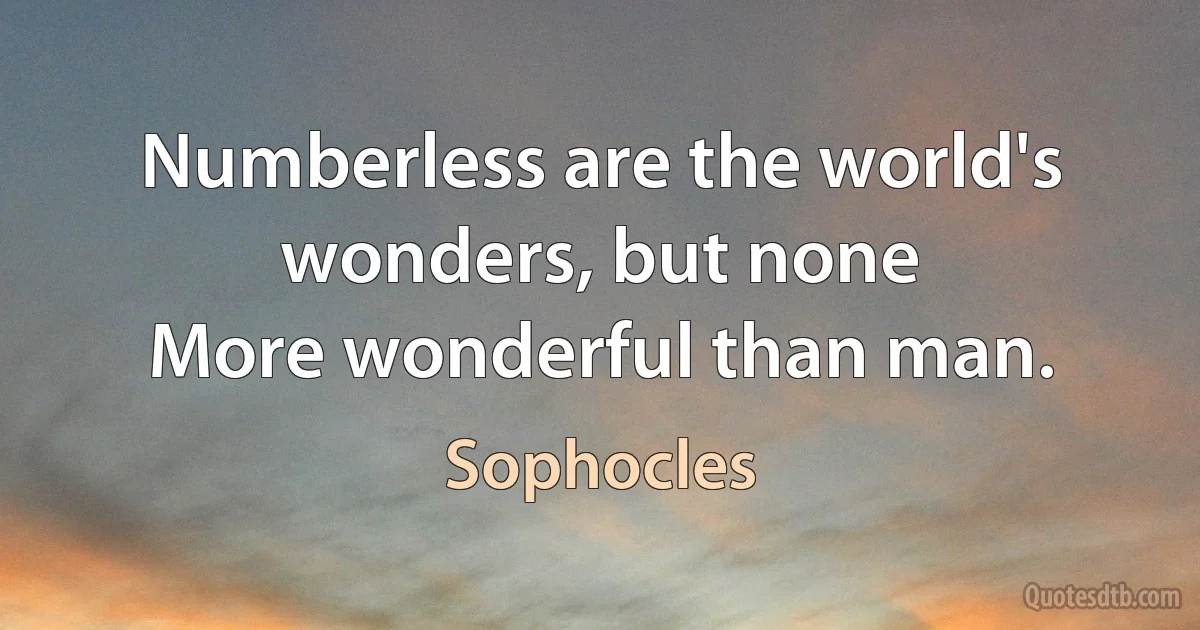 Numberless are the world's wonders, but none
More wonderful than man. (Sophocles)