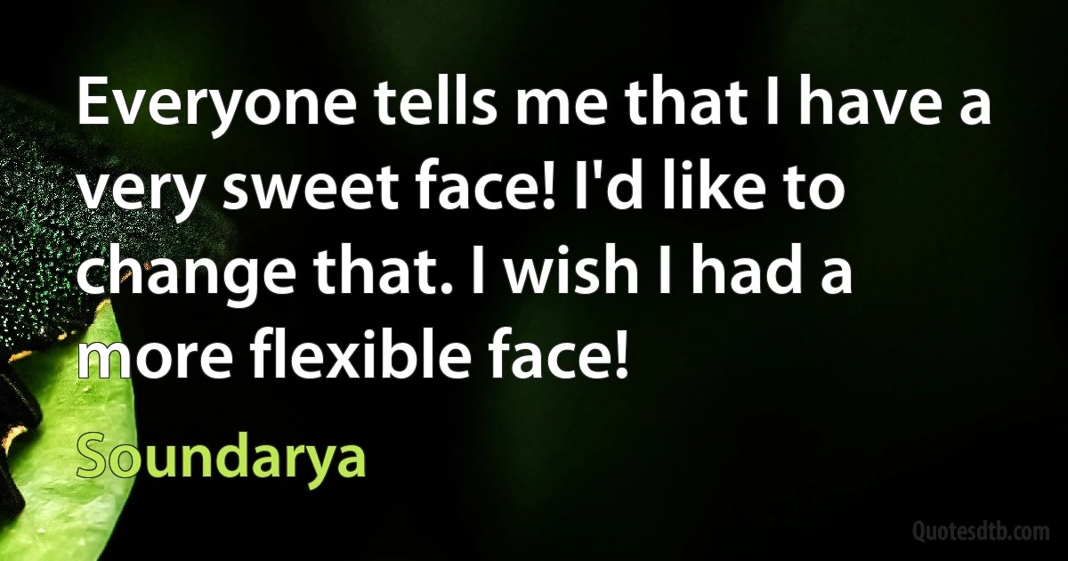 Everyone tells me that I have a very sweet face! I'd like to change that. I wish I had a more flexible face! (Soundarya)