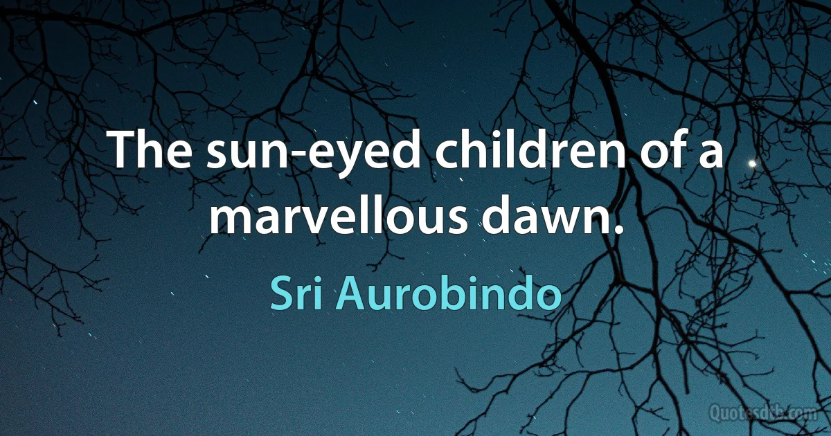 The sun-eyed children of a marvellous dawn. (Sri Aurobindo)