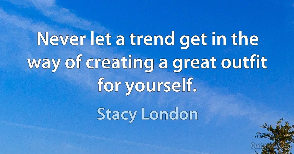 Never let a trend get in the way of creating a great outfit for yourself. (Stacy London)