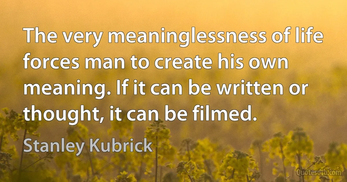 The very meaninglessness of life forces man to create his own meaning. If it can be written or thought, it can be filmed. (Stanley Kubrick)