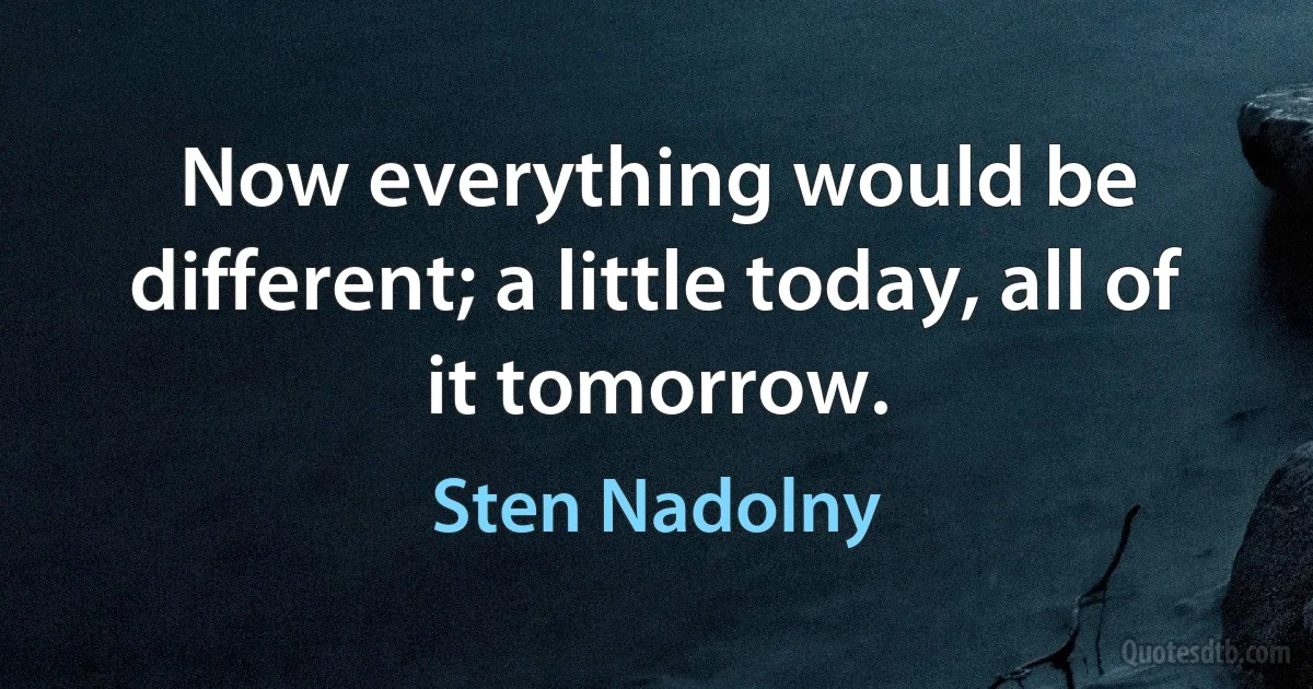 Now everything would be different; a little today, all of it tomorrow. (Sten Nadolny)