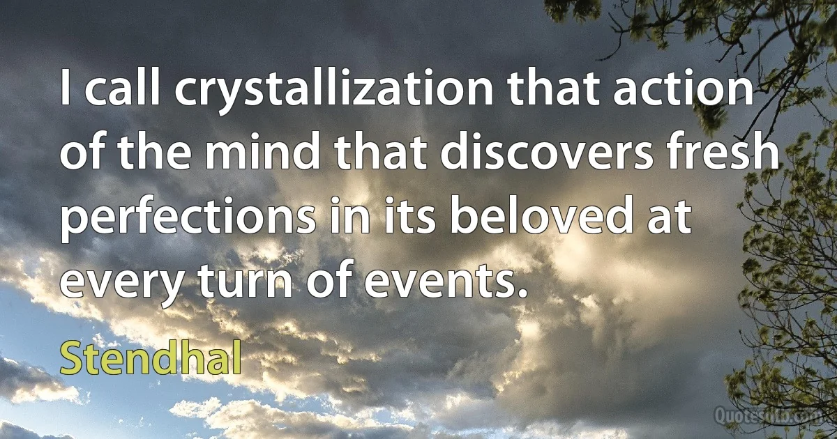 I call crystallization that action of the mind that discovers fresh perfections in its beloved at every turn of events. (Stendhal)