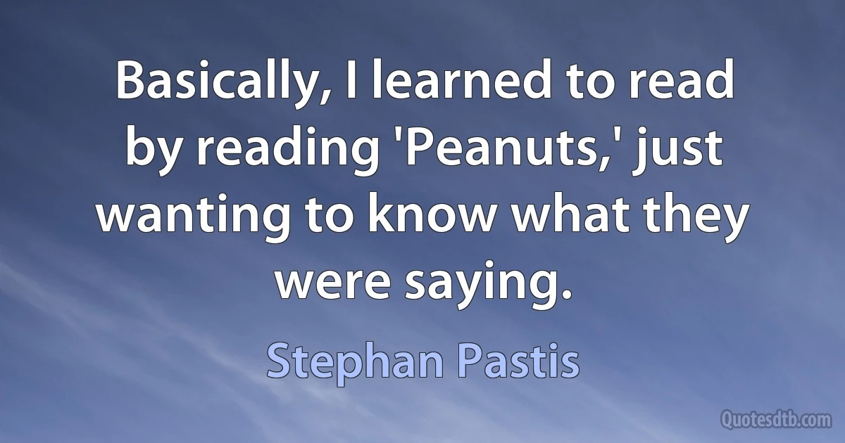 Basically, I learned to read by reading 'Peanuts,' just wanting to know what they were saying. (Stephan Pastis)