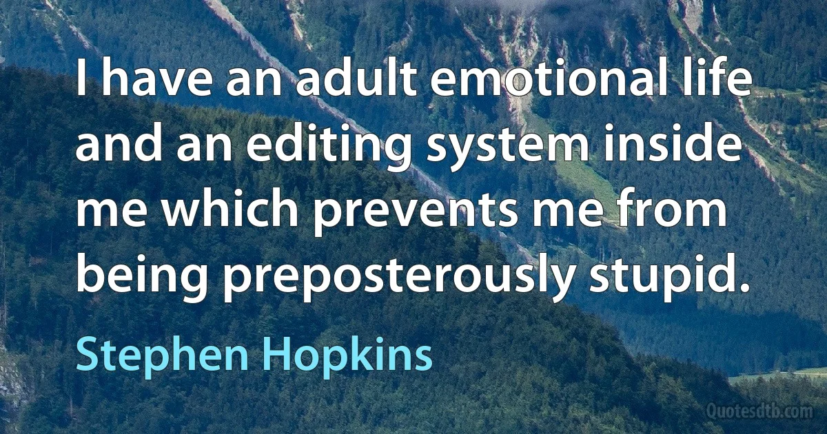 I have an adult emotional life and an editing system inside me which prevents me from being preposterously stupid. (Stephen Hopkins)