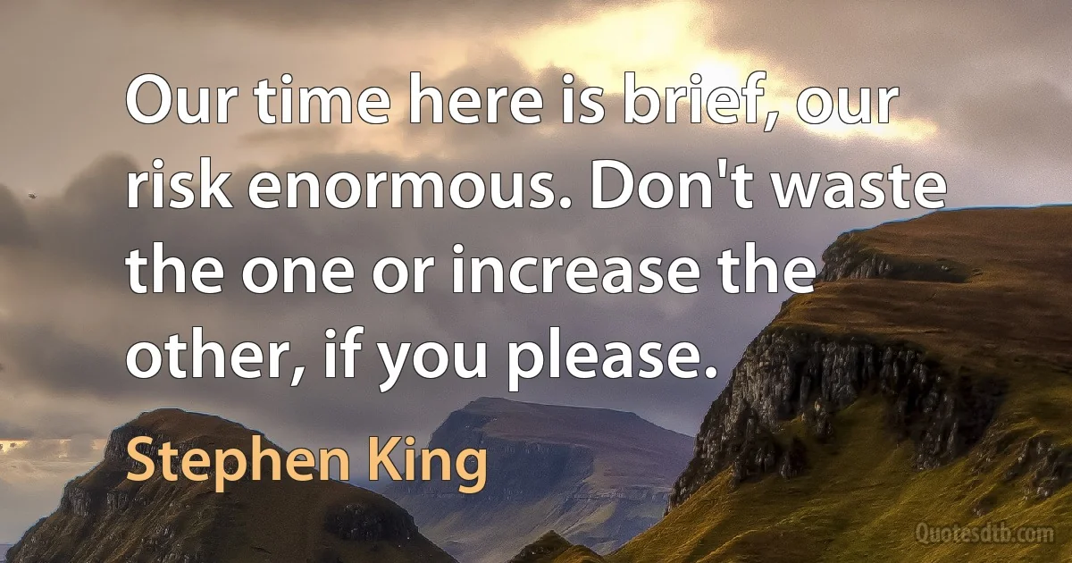 Our time here is brief, our risk enormous. Don't waste the one or increase the other, if you please. (Stephen King)