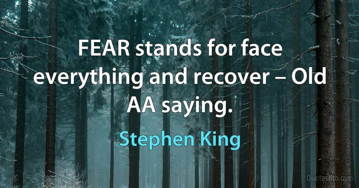 FEAR stands for face everything and recover – Old AA saying. (Stephen King)