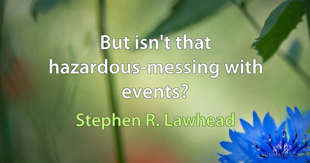 But isn't that hazardous-messing with events? (Stephen R. Lawhead)